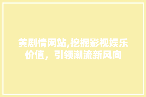 黄剧情网站,挖掘影视娱乐价值，引领潮流新风向 黄剧情网站,挖掘影视娱乐价值，引领潮流新风向 必应SEO