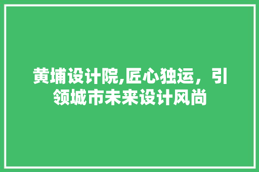 黄埔设计院,匠心独运，引领城市未来设计风尚 黄埔设计院,匠心独运，引领城市未来设计风尚 百度SEO