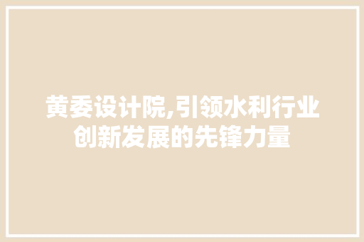 黄委设计院,引领水利行业创新发展的先锋力量 黄委设计院,引领水利行业创新发展的先锋力量 网站建设公司