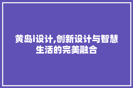 黄岛i设计,创新设计与智慧生活的完美融合 黄岛i设计,创新设计与智慧生活的完美融合 必应SEO