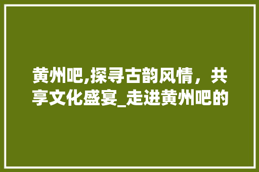 黄州吧,探寻古韵风情，共享文化盛宴_走进黄州吧的数字社区 黄州吧,探寻古韵风情，共享文化盛宴_走进黄州吧的数字社区 搜狗SEO