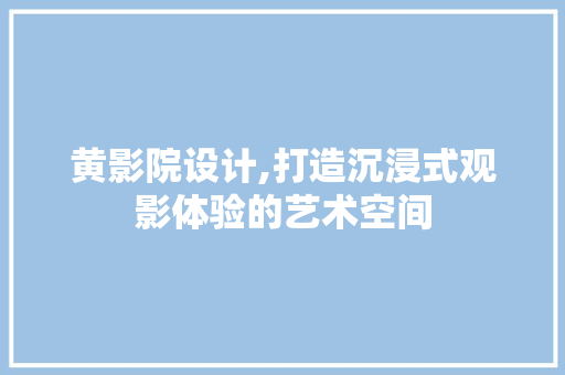 黄影院设计,打造沉浸式观影体验的艺术空间
