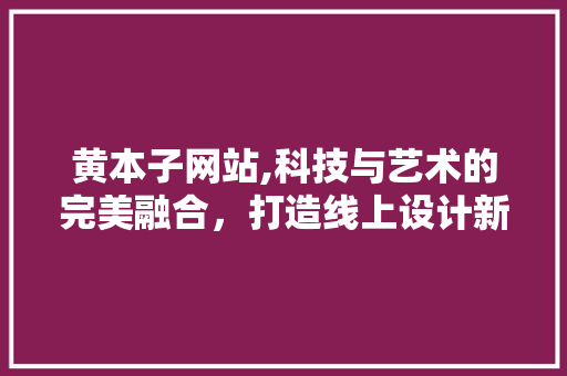 黄本子网站,科技与艺术的完美融合，打造线上设计新体验 黄本子网站,科技与艺术的完美融合，打造线上设计新体验 网站建设公司