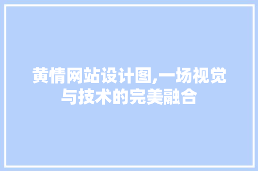 黄情网站设计图,一场视觉与技术的完美融合 黄情网站设计图,一场视觉与技术的完美融合 网站建设公司