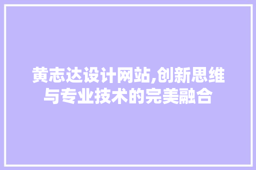 黄志达设计网站,创新思维与专业技术的完美融合 黄志达设计网站,创新思维与专业技术的完美融合 百度SEO