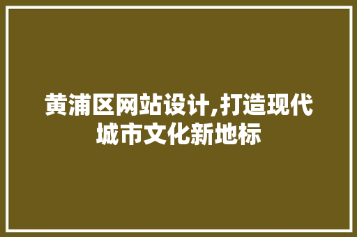 黄浦区网站设计,打造现代城市文化新地标