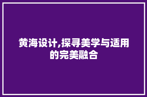 黄海设计,探寻美学与适用的完美融合 黄海设计,探寻美学与适用的完美融合 必应SEO