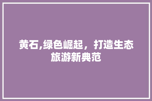 黄石,绿色崛起，打造生态旅游新典范 黄石,绿色崛起，打造生态旅游新典范 网站建设公司