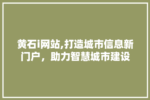 黄石i网站,打造城市信息新门户，助力智慧城市建设 黄石i网站,打造城市信息新门户，助力智慧城市建设 百度SEO