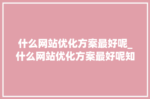 什么网站优化方案最好呢_什么网站优化方案最好呢知乎。 什么网站优化方案最好呢_什么网站优化方案最好呢知乎。 搜狗SEO