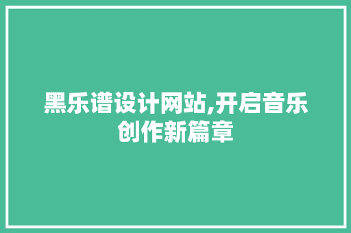 黑乐谱设计网站,开启音乐创作新篇章 黑乐谱设计网站,开启音乐创作新篇章 百度SEO