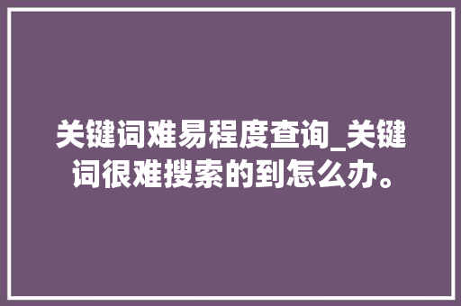 关键词难易程度查询_关键词很难搜索的到怎么办。 关键词难易程度查询_关键词很难搜索的到怎么办。 SEO关键词