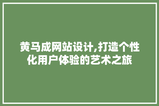 黄马成网站设计,打造个性化用户体验的艺术之旅 百度SEO 黄马成网站设计,打造个性化用户体验的艺术之旅 黄马成网站设计,打造个性化用户体验的艺术之旅 百度SEO