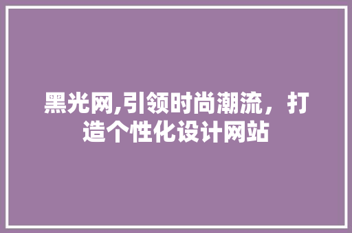 黑光网,引领时尚潮流，打造个性化设计网站