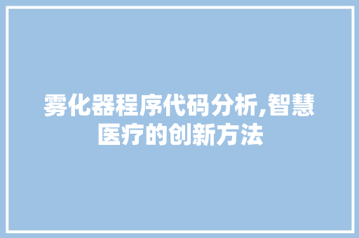 雾化器程序代码分析,智慧医疗的创新方法 雾化器程序代码分析,智慧医疗的创新方法 SEO关键词
