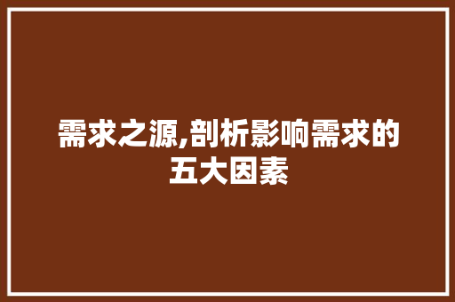 需求之源,剖析影响需求的五大因素 需求之源,剖析影响需求的五大因素 神马SEO