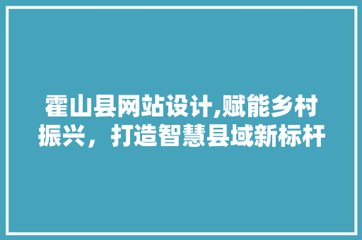 霍山县网站设计,赋能乡村振兴，打造智慧县域新标杆 霍山县网站设计,赋能乡村振兴，打造智慧县域新标杆 搜狗SEO