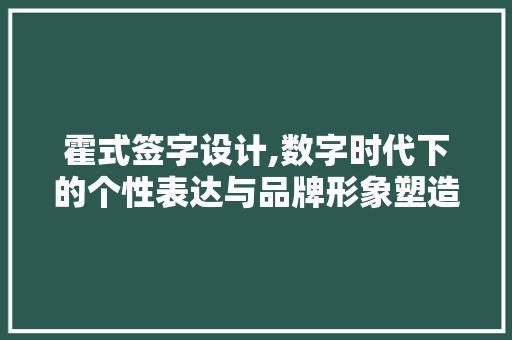 霍式签字设计,数字时代下的个性表达与品牌形象塑造 霍式签字设计,数字时代下的个性表达与品牌形象塑造 必应SEO