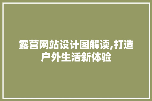 露营网站设计图解读,打造户外生活新体验 露营网站设计图解读,打造户外生活新体验 必应SEO
