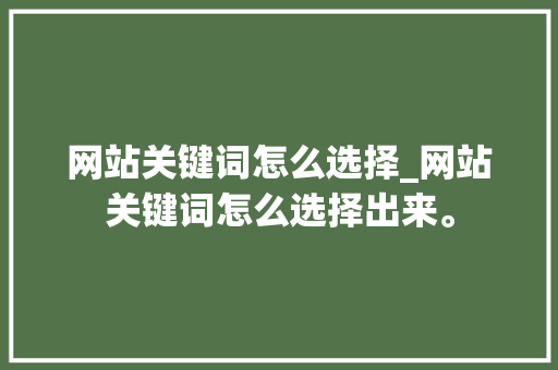 网站关键词怎么选择_网站关键词怎么选择出来。 网站关键词怎么选择_网站关键词怎么选择出来。 SEO关键词