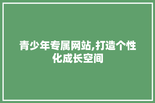青少年专属网站,打造个性化成长空间 青少年专属网站,打造个性化成长空间 搜狗SEO
