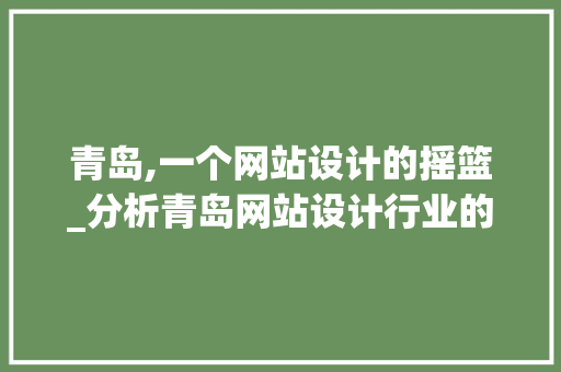 青岛,一个网站设计的摇篮_分析青岛网站设计行业的崛起与发展 青岛,一个网站设计的摇篮_分析青岛网站设计行业的崛起与发展 神马SEO