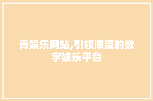 青娱乐网站,引领潮流的数字娱乐平台