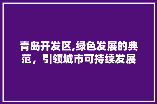 青岛开发区,绿色发展的典范，引领城市可持续发展 青岛开发区,绿色发展的典范，引领城市可持续发展 搜狗SEO
