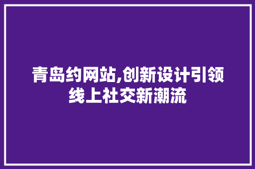青岛约网站,创新设计引领线上社交新潮流 百度SEO 青岛约网站,创新设计引领线上社交新潮流 青岛约网站,创新设计引领线上社交新潮流 百度SEO