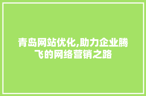 青岛网站优化,助力企业腾飞的网络营销之路 网站建设公司 青岛网站优化,助力企业腾飞的网络营销之路 青岛网站优化,助力企业腾飞的网络营销之路 网站建设公司