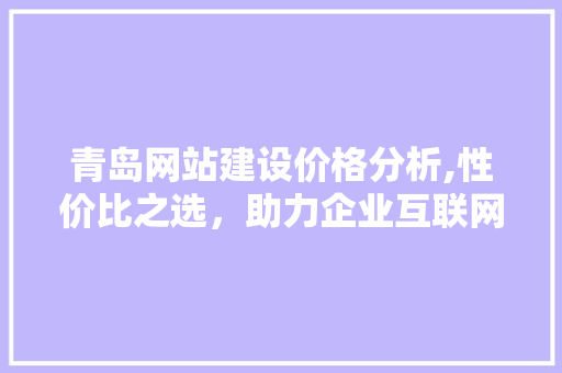 青岛网站建设价格分析,性价比之选，助力企业互联网转型 青岛网站建设价格分析,性价比之选，助力企业互联网转型 百度SEO