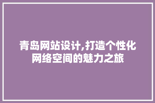 青岛网站设计,打造个性化网络空间的魅力之旅 青岛网站设计,打造个性化网络空间的魅力之旅 必应SEO