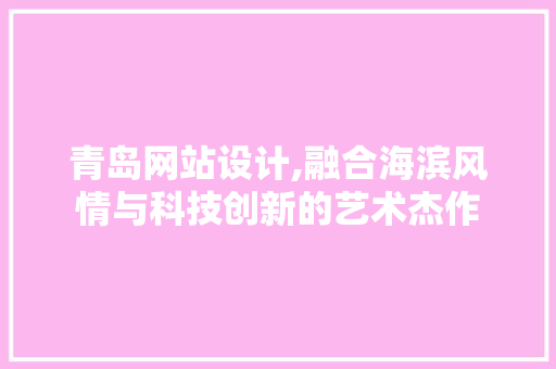 青岛网站设计,融合海滨风情与科技创新的艺术杰作 青岛网站设计,融合海滨风情与科技创新的艺术杰作 神马SEO