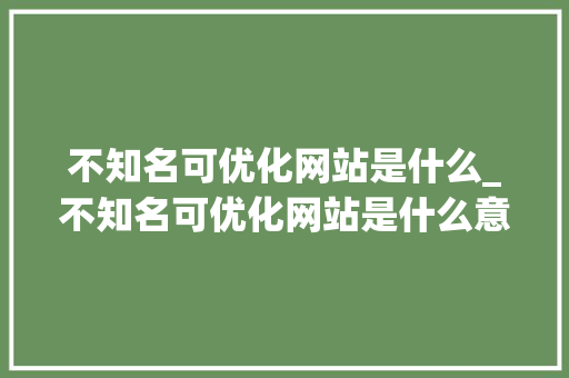 不知名可优化网站是什么_不知名可优化网站是什么意思呀。 百度SEO 不知名可优化网站是什么_不知名可优化网站是什么意思呀。 不知名可优化网站是什么_不知名可优化网站是什么意思呀。 百度SEO