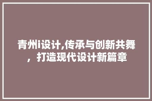 青州i设计,传承与创新共舞，打造现代设计新篇章 青州i设计,传承与创新共舞，打造现代设计新篇章 百度SEO