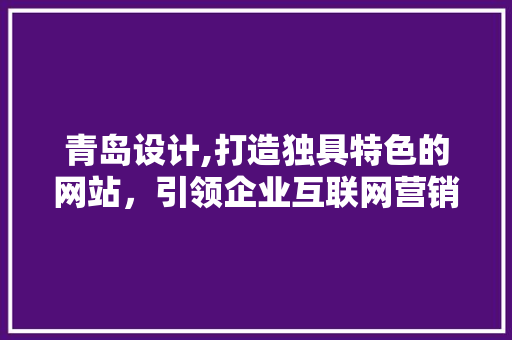 青岛设计,打造独具特色的网站，引领企业互联网营销新潮流 青岛设计,打造独具特色的网站，引领企业互联网营销新潮流 必应SEO