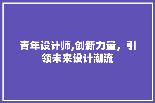 青年设计师,创新力量，引领未来设计潮流 青年设计师,创新力量，引领未来设计潮流 网站建设公司