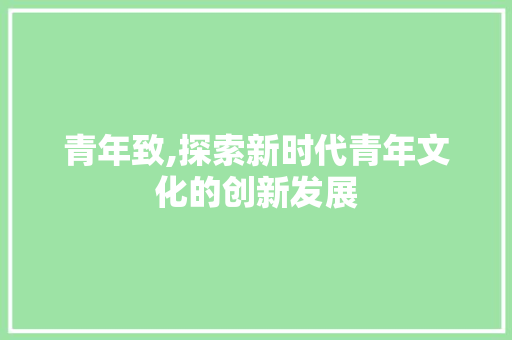 青年致,探索新时代青年文化的创新发展 青年致,探索新时代青年文化的创新发展 搜狗SEO