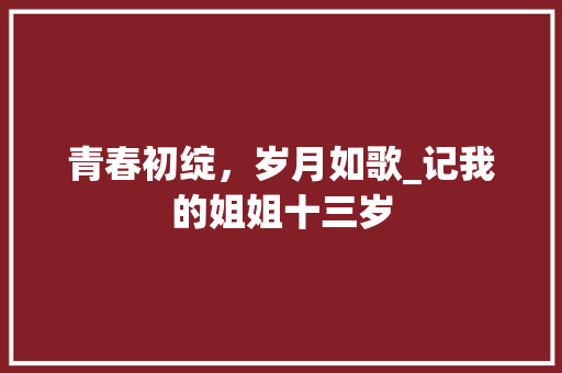 青春初绽，岁月如歌_记我的姐姐十三岁 青春初绽，岁月如歌_记我的姐姐十三岁 搜狗SEO