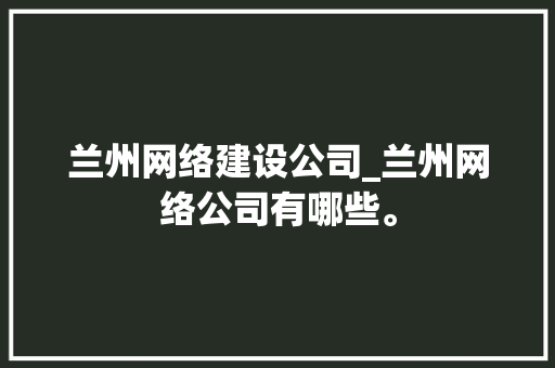 兰州网络建设公司_兰州网络公司有哪些。 兰州网络建设公司_兰州网络公司有哪些。 网站建设公司