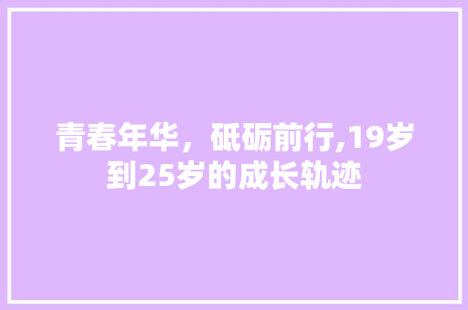 青春年华，砥砺前行,19岁到25岁的成长轨迹 青春年华，砥砺前行,19岁到25岁的成长轨迹 搜狗SEO