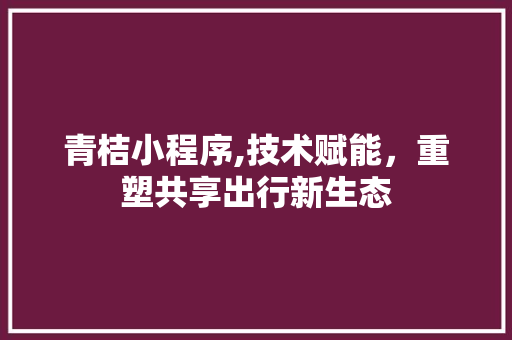 青桔小程序,技术赋能,重塑共享出行新生态 必应SEO 青桔小程序,技术赋能,重塑共享出行新生态 青桔小程序,技术赋能,重塑共享出行新生态 必应SEO