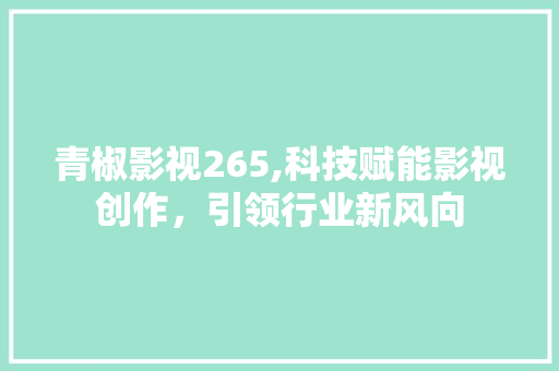 青椒影视265,科技赋能影视创作，引领行业新风向 青椒影视265,科技赋能影视创作，引领行业新风向 网站建设公司
