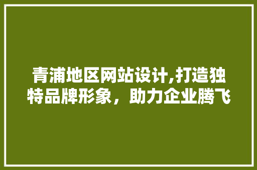 青浦地区网站设计,打造独特品牌形象，助力企业腾飞 青浦地区网站设计,打造独特品牌形象，助力企业腾飞 必应SEO