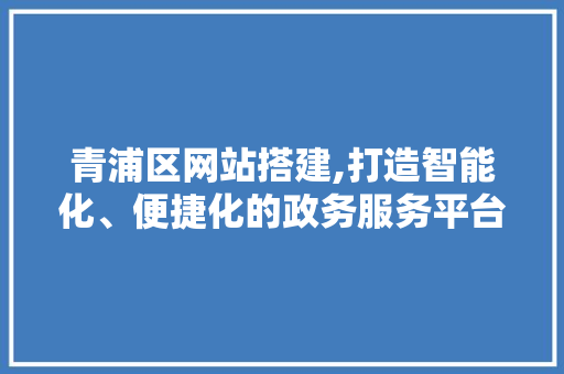 青浦区网站搭建,打造智能化、便捷化的政务服务平台 青浦区网站搭建,打造智能化、便捷化的政务服务平台 SEO关键词