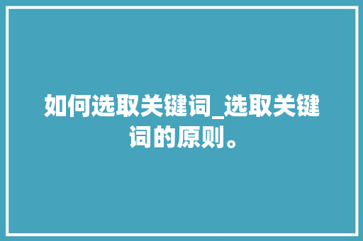如何选取关键词_选取关键词的原则。 如何选取关键词_选取关键词的原则。 SEO关键词