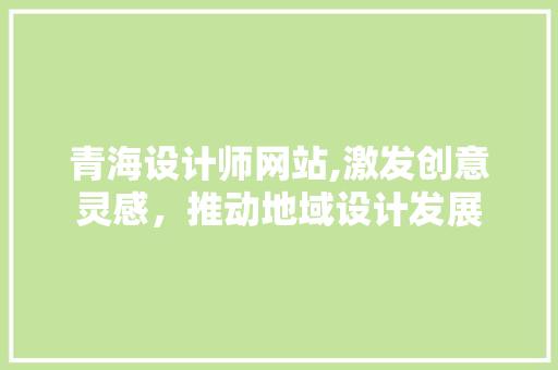 青海设计师网站,激发创意灵感，推动地域设计发展 青海设计师网站,激发创意灵感，推动地域设计发展 网站建设公司