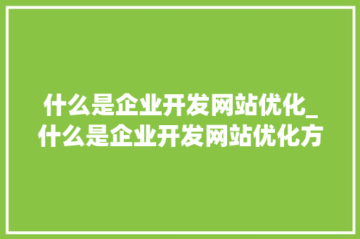 什么是企业开发网站优化_什么是企业开发网站优化方案。 什么是企业开发网站优化_什么是企业开发网站优化方案。 必应SEO