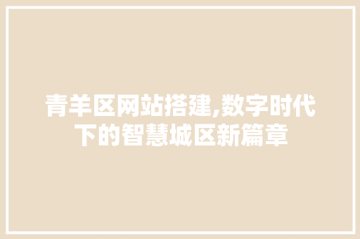 青羊区网站搭建,数字时代下的智慧城区新篇章 青羊区网站搭建,数字时代下的智慧城区新篇章 搜狗SEO