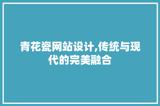 青花瓷网站设计,传统与现代的完美融合 青花瓷网站设计,传统与现代的完美融合 神马SEO